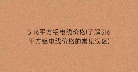 3 16平方铝电线价格(了解316平方铝电线价格的常见误区)